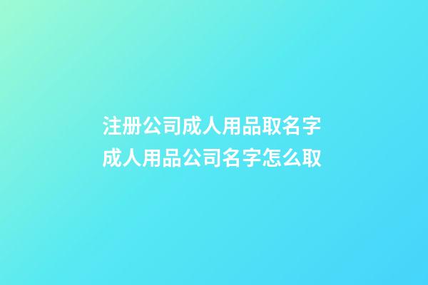 注册公司成人用品取名字 成人用品公司名字怎么取-第1张-公司起名-玄机派